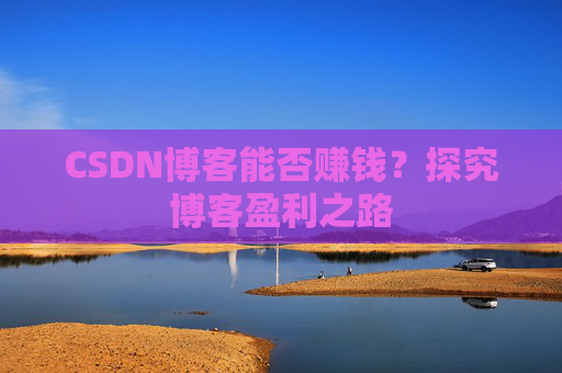 CSDN博客能否赚钱？探究博客盈利之路