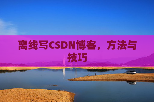 离线写CSDN博客，方法与技巧